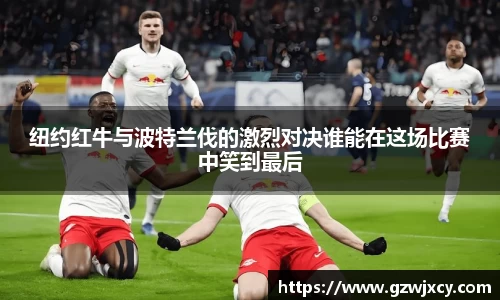 纽约红牛与波特兰伐的激烈对决谁能在这场比赛中笑到最后