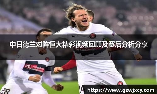 中日德兰对阵恒大精彩视频回顾及赛后分析分享