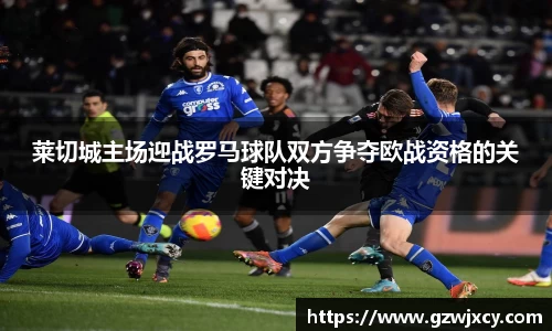 莱切城主场迎战罗马球队双方争夺欧战资格的关键对决